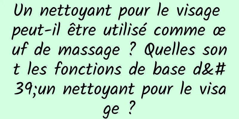 Un nettoyant pour le visage peut-il être utilisé comme œuf de massage ? Quelles sont les fonctions de base d'un nettoyant pour le visage ?