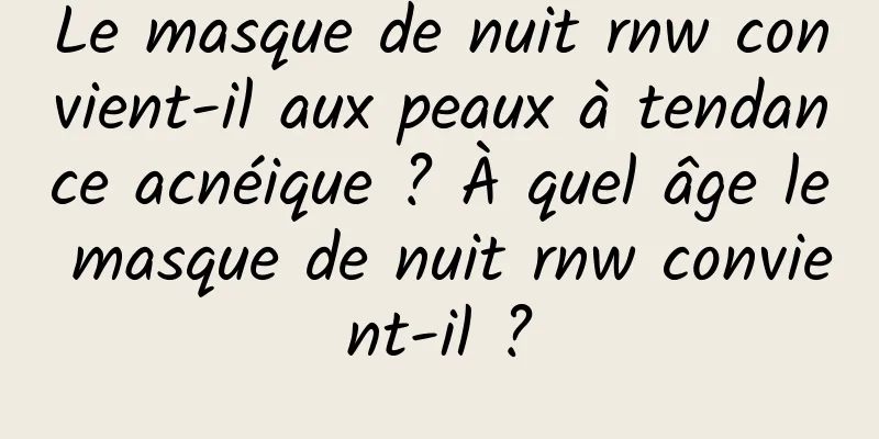 Le masque de nuit rnw convient-il aux peaux à tendance acnéique ? À quel âge le masque de nuit rnw convient-il ?
