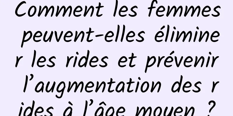 Comment les femmes peuvent-elles éliminer les rides et prévenir l’augmentation des rides à l’âge moyen ?