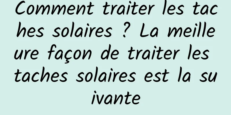 Comment traiter les taches solaires ? La meilleure façon de traiter les taches solaires est la suivante