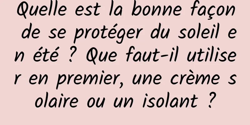 Quelle est la bonne façon de se protéger du soleil en été ? Que faut-il utiliser en premier, une crème solaire ou un isolant ?