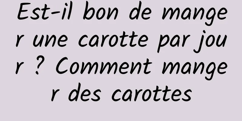 Est-il bon de manger une carotte par jour ? Comment manger des carottes