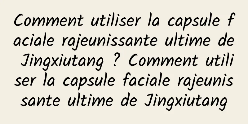 Comment utiliser la capsule faciale rajeunissante ultime de Jingxiutang ? Comment utiliser la capsule faciale rajeunissante ultime de Jingxiutang
