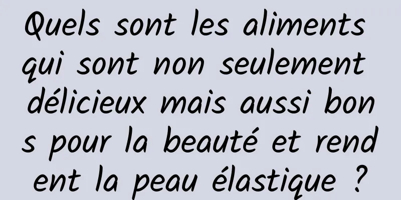 Quels sont les aliments qui sont non seulement délicieux mais aussi bons pour la beauté et rendent la peau élastique ?