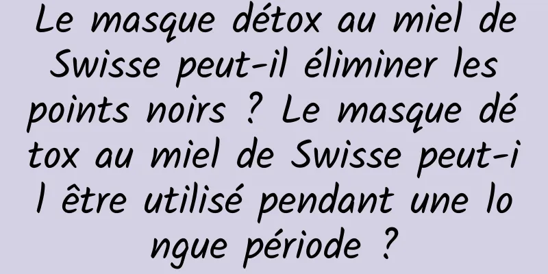 Le masque détox au miel de Swisse peut-il éliminer les points noirs ? Le masque détox au miel de Swisse peut-il être utilisé pendant une longue période ?