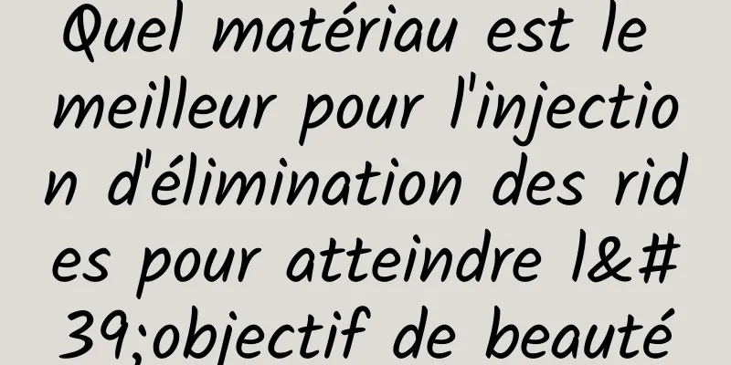 Quel matériau est le meilleur pour l'injection d'élimination des rides pour atteindre l'objectif de beauté
