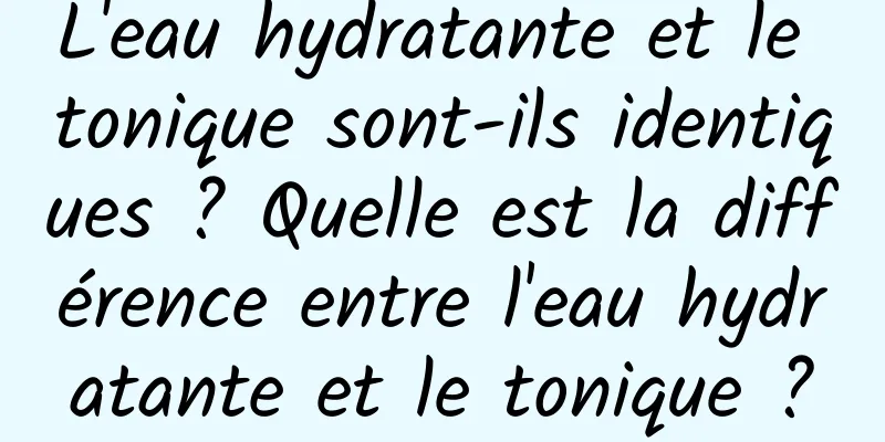L'eau hydratante et le tonique sont-ils identiques ? Quelle est la différence entre l'eau hydratante et le tonique ?