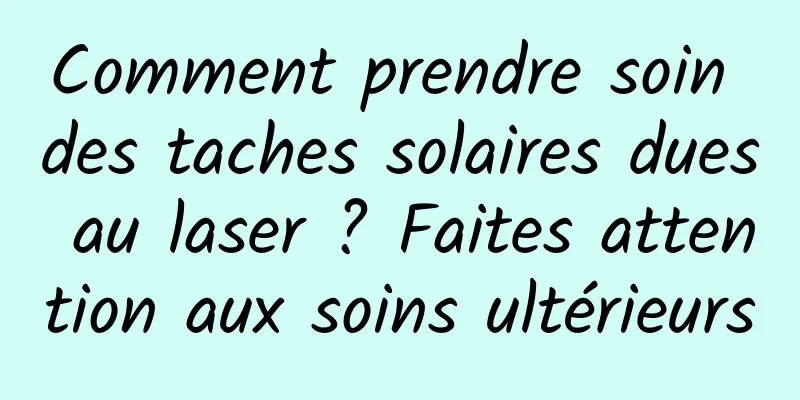 Comment prendre soin des taches solaires dues au laser ? Faites attention aux soins ultérieurs