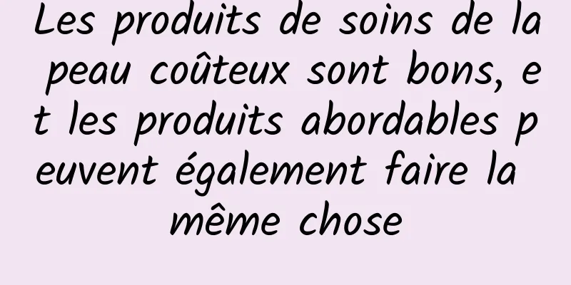 Les produits de soins de la peau coûteux sont bons, et les produits abordables peuvent également faire la même chose