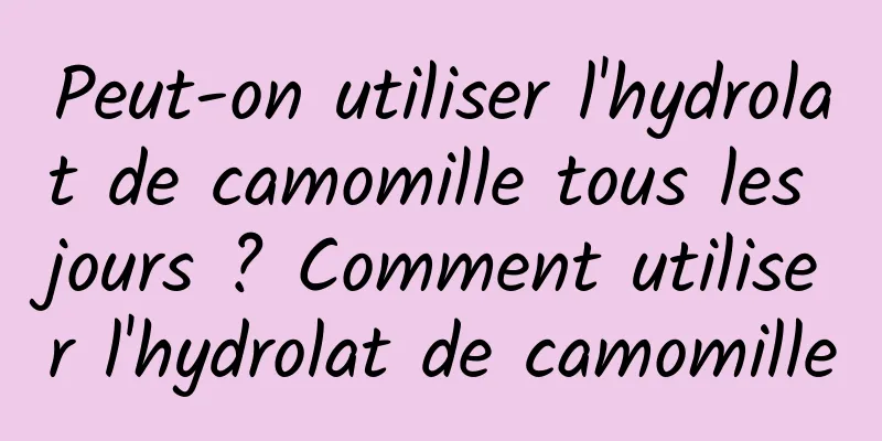 Peut-on utiliser l'hydrolat de camomille tous les jours ? Comment utiliser l'hydrolat de camomille