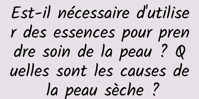 Est-il nécessaire d'utiliser des essences pour prendre soin de la peau ? Quelles sont les causes de la peau sèche ?