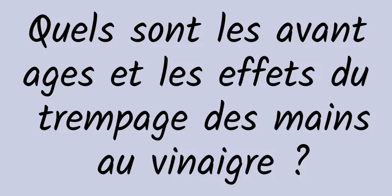 Quels sont les avantages et les effets du trempage des mains au vinaigre ?