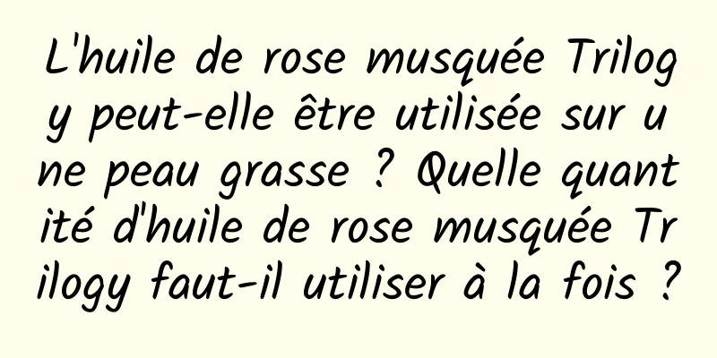 L'huile de rose musquée Trilogy peut-elle être utilisée sur une peau grasse ? Quelle quantité d'huile de rose musquée Trilogy faut-il utiliser à la fois ?