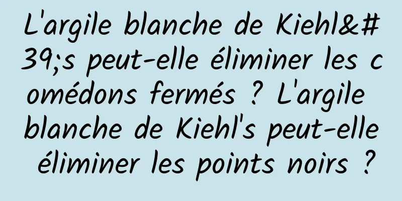 L'argile blanche de Kiehl's peut-elle éliminer les comédons fermés ? L'argile blanche de Kiehl's peut-elle éliminer les points noirs ?
