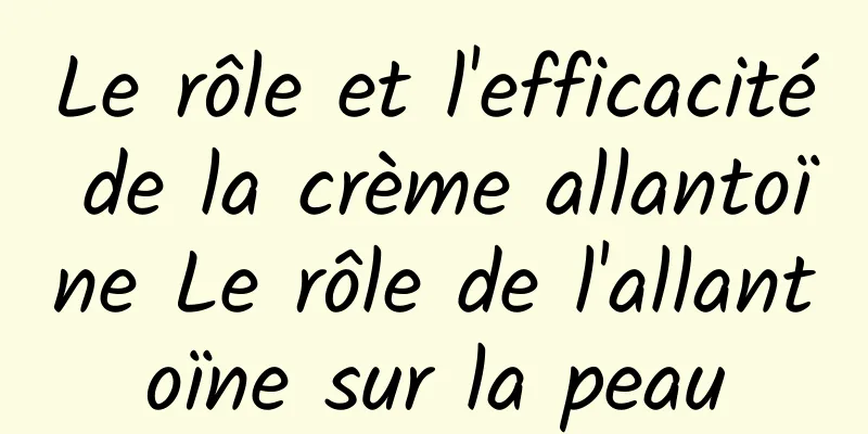 Le rôle et l'efficacité de la crème allantoïne Le rôle de l'allantoïne sur la peau