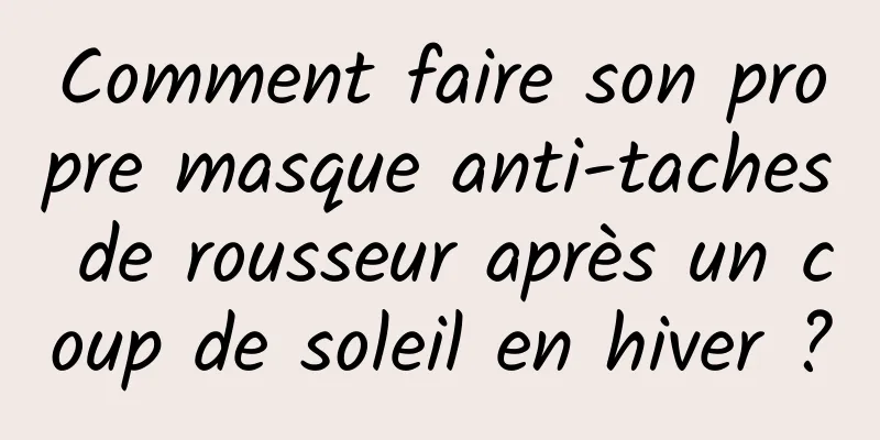 Comment faire son propre masque anti-taches de rousseur après un coup de soleil en hiver ?