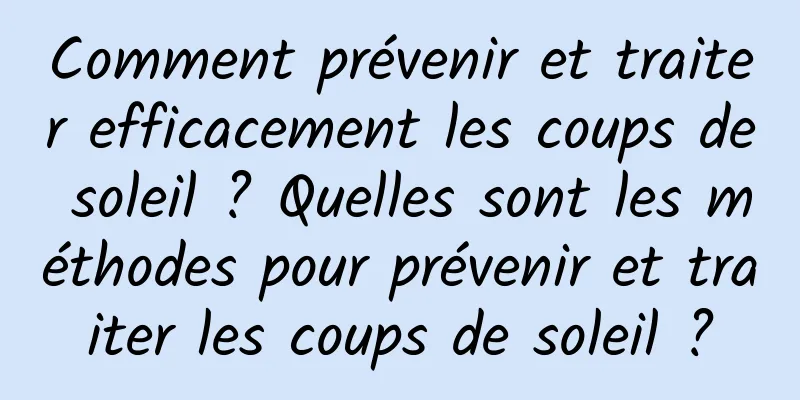 Comment prévenir et traiter efficacement les coups de soleil ? Quelles sont les méthodes pour prévenir et traiter les coups de soleil ?