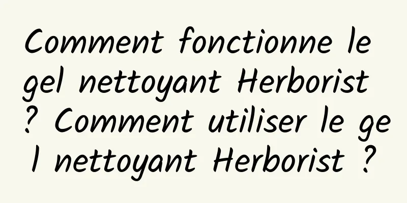 Comment fonctionne le gel nettoyant Herborist ? Comment utiliser le gel nettoyant Herborist ?