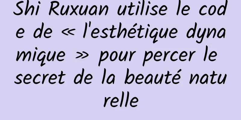 Shi Ruxuan utilise le code de « l'esthétique dynamique » pour percer le secret de la beauté naturelle