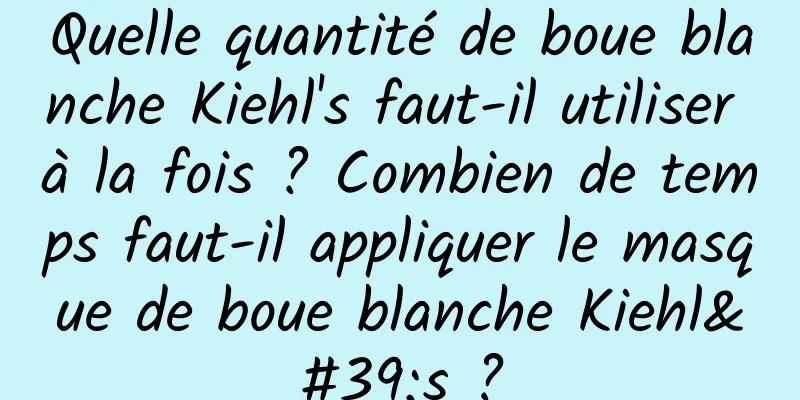 Quelle quantité de boue blanche Kiehl's faut-il utiliser à la fois ? Combien de temps faut-il appliquer le masque de boue blanche Kiehl's ?