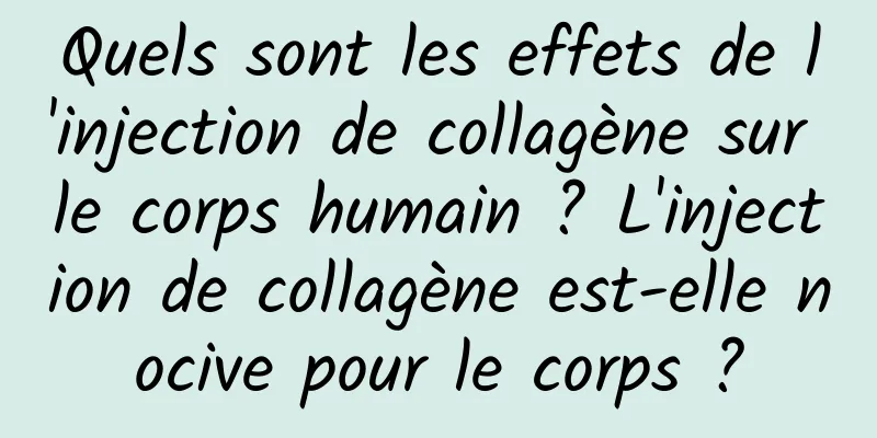 Quels sont les effets de l'injection de collagène sur le corps humain ? L'injection de collagène est-elle nocive pour le corps ?
