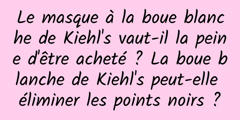 Le masque à la boue blanche de Kiehl's vaut-il la peine d'être acheté ? La boue blanche de Kiehl's peut-elle éliminer les points noirs ?
