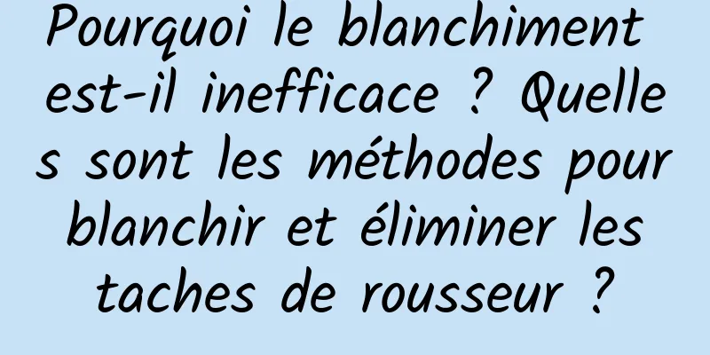 Pourquoi le blanchiment est-il inefficace ? Quelles sont les méthodes pour blanchir et éliminer les taches de rousseur ?
