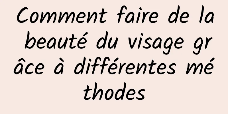 Comment faire de la beauté du visage grâce à différentes méthodes