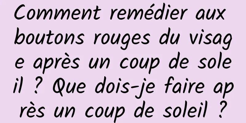 Comment remédier aux boutons rouges du visage après un coup de soleil ? Que dois-je faire après un coup de soleil ?