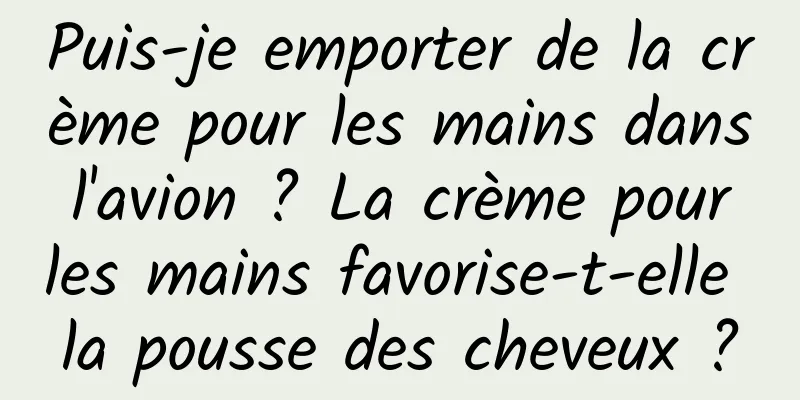 Puis-je emporter de la crème pour les mains dans l'avion ? La crème pour les mains favorise-t-elle la pousse des cheveux ?
