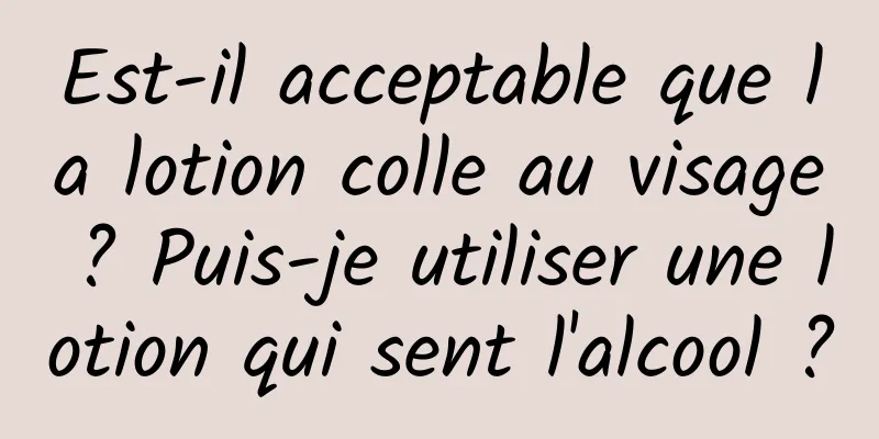 Est-il acceptable que la lotion colle au visage ? Puis-je utiliser une lotion qui sent l'alcool ?