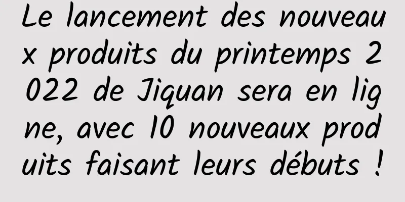 Le lancement des nouveaux produits du printemps 2022 de Jiquan sera en ligne, avec 10 nouveaux produits faisant leurs débuts !