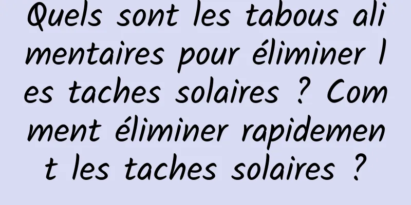 Quels sont les tabous alimentaires pour éliminer les taches solaires ? Comment éliminer rapidement les taches solaires ?