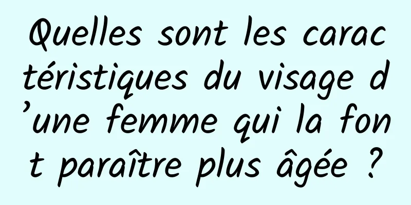Quelles sont les caractéristiques du visage d’une femme qui la font paraître plus âgée ?