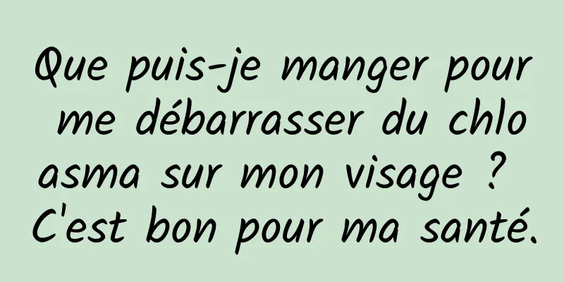 Que puis-je manger pour me débarrasser du chloasma sur mon visage ? C'est bon pour ma santé.