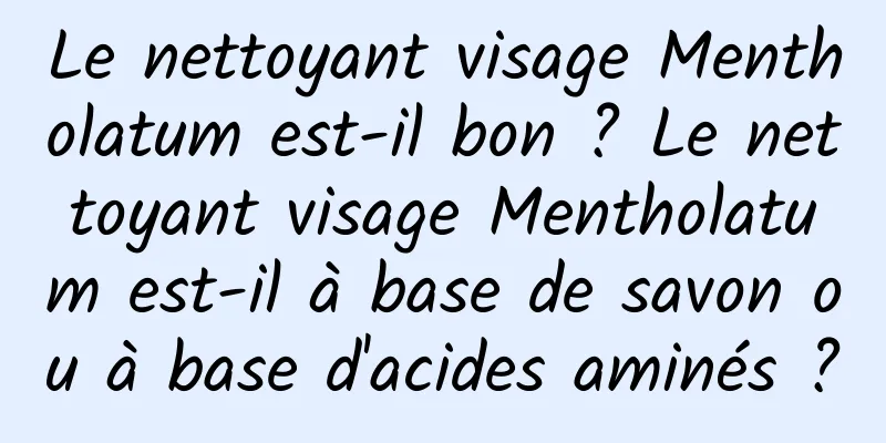 Le nettoyant visage Mentholatum est-il bon ? Le nettoyant visage Mentholatum est-il à base de savon ou à base d'acides aminés ?