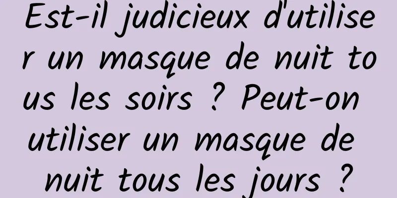 Est-il judicieux d'utiliser un masque de nuit tous les soirs ? Peut-on utiliser un masque de nuit tous les jours ?
