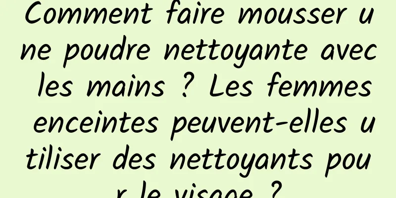 Comment faire mousser une poudre nettoyante avec les mains ? Les femmes enceintes peuvent-elles utiliser des nettoyants pour le visage ?