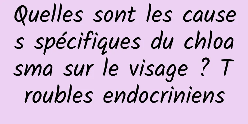 Quelles sont les causes spécifiques du chloasma sur le visage ? Troubles endocriniens