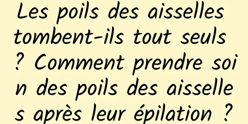 Les poils des aisselles tombent-ils tout seuls ? Comment prendre soin des poils des aisselles après leur épilation ?