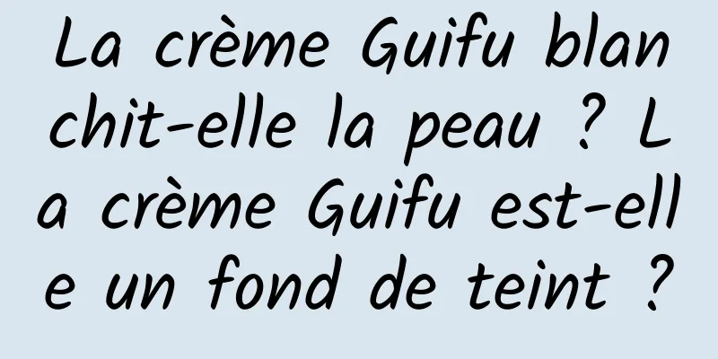 La crème Guifu blanchit-elle la peau ? La crème Guifu est-elle un fond de teint ?
