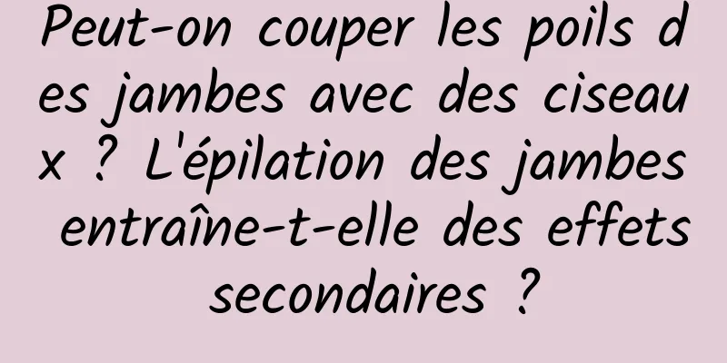 Peut-on couper les poils des jambes avec des ciseaux ? L'épilation des jambes entraîne-t-elle des effets secondaires ?