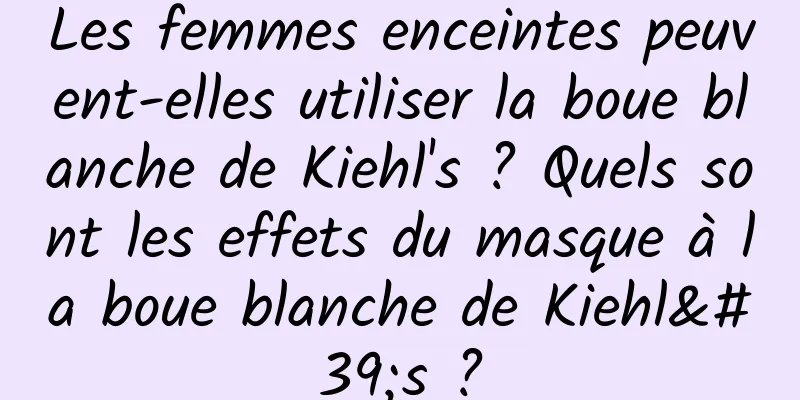 Les femmes enceintes peuvent-elles utiliser la boue blanche de Kiehl's ? Quels sont les effets du masque à la boue blanche de Kiehl's ?