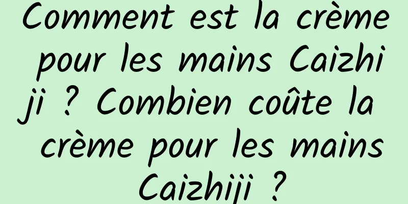 Comment est la crème pour les mains Caizhiji ? Combien coûte la crème pour les mains Caizhiji ?