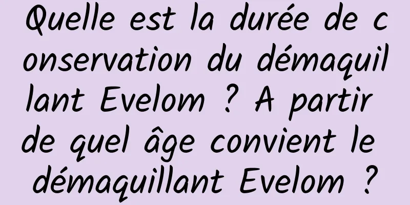 Quelle est la durée de conservation du démaquillant Evelom ? A partir de quel âge convient le démaquillant Evelom ?