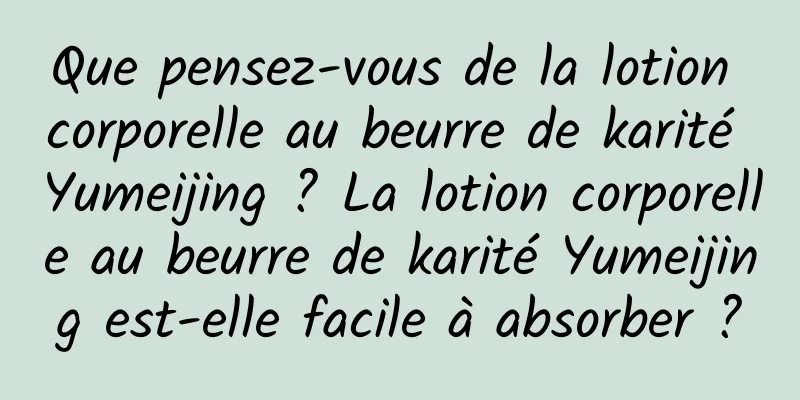 Que pensez-vous de la lotion corporelle au beurre de karité Yumeijing ? La lotion corporelle au beurre de karité Yumeijing est-elle facile à absorber ?