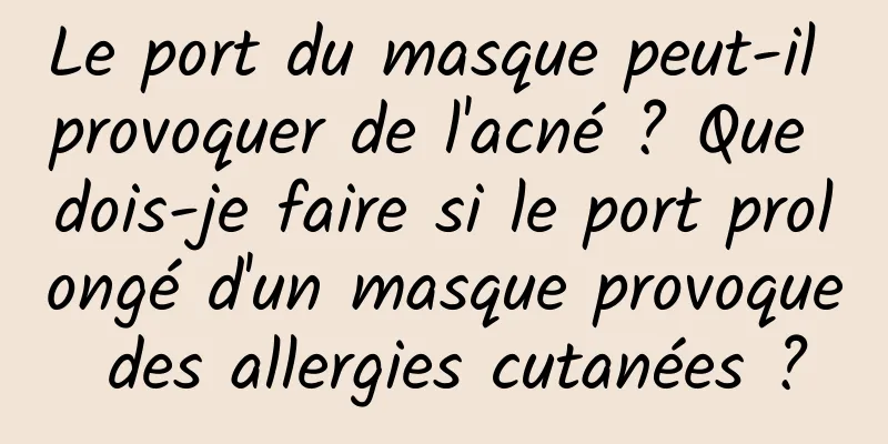 Le port du masque peut-il provoquer de l'acné ? Que dois-je faire si le port prolongé d'un masque provoque des allergies cutanées ?