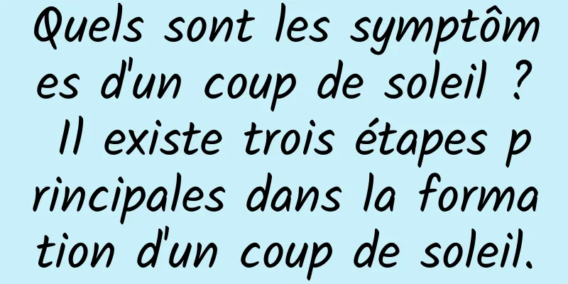 Quels sont les symptômes d'un coup de soleil ? Il existe trois étapes principales dans la formation d'un coup de soleil.