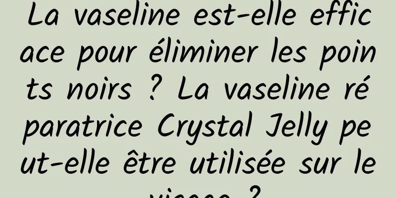 La vaseline est-elle efficace pour éliminer les points noirs ? La vaseline réparatrice Crystal Jelly peut-elle être utilisée sur le visage ?
