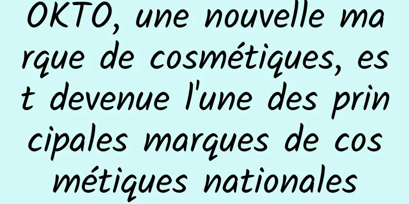 OKTO, une nouvelle marque de cosmétiques, est devenue l'une des principales marques de cosmétiques nationales